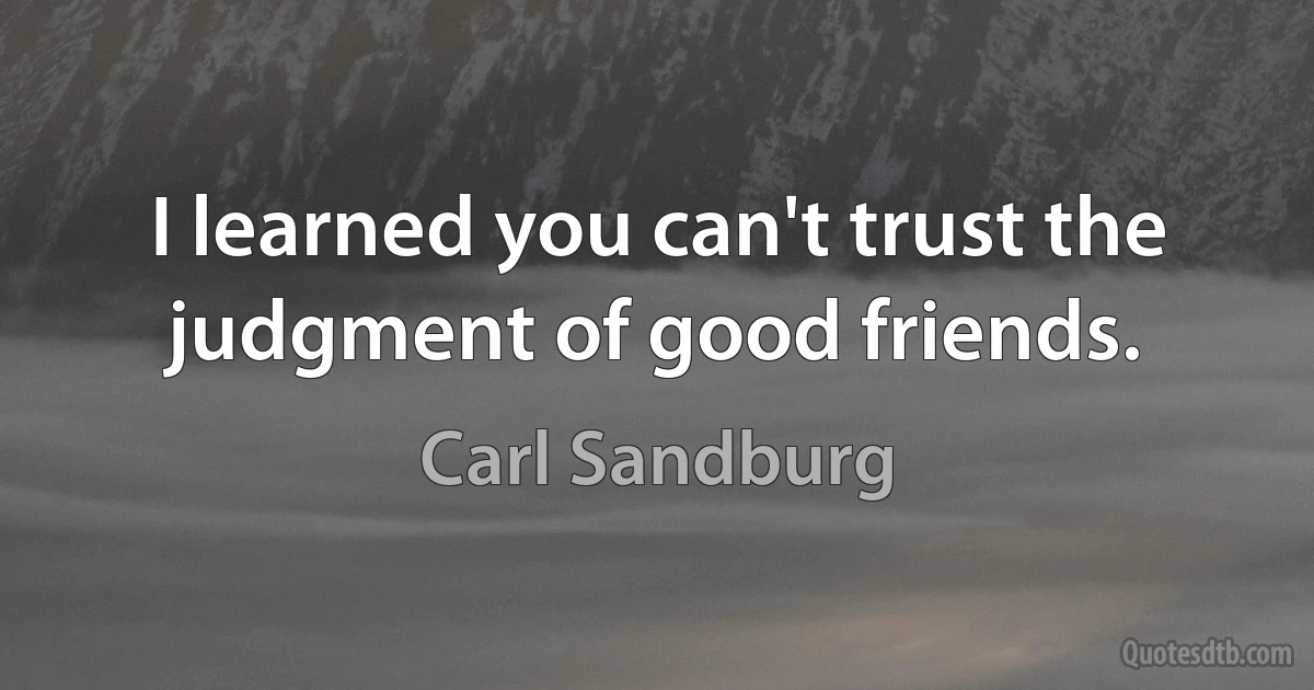 I learned you can't trust the judgment of good friends. (Carl Sandburg)