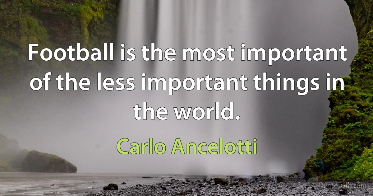 Football is the most important of the less important things in the world. (Carlo Ancelotti)