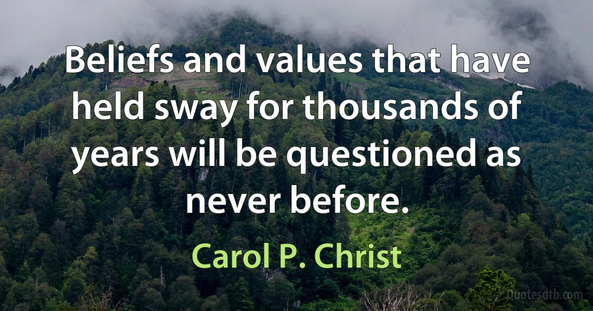 Beliefs and values that have held sway for thousands of years will be questioned as never before. (Carol P. Christ)