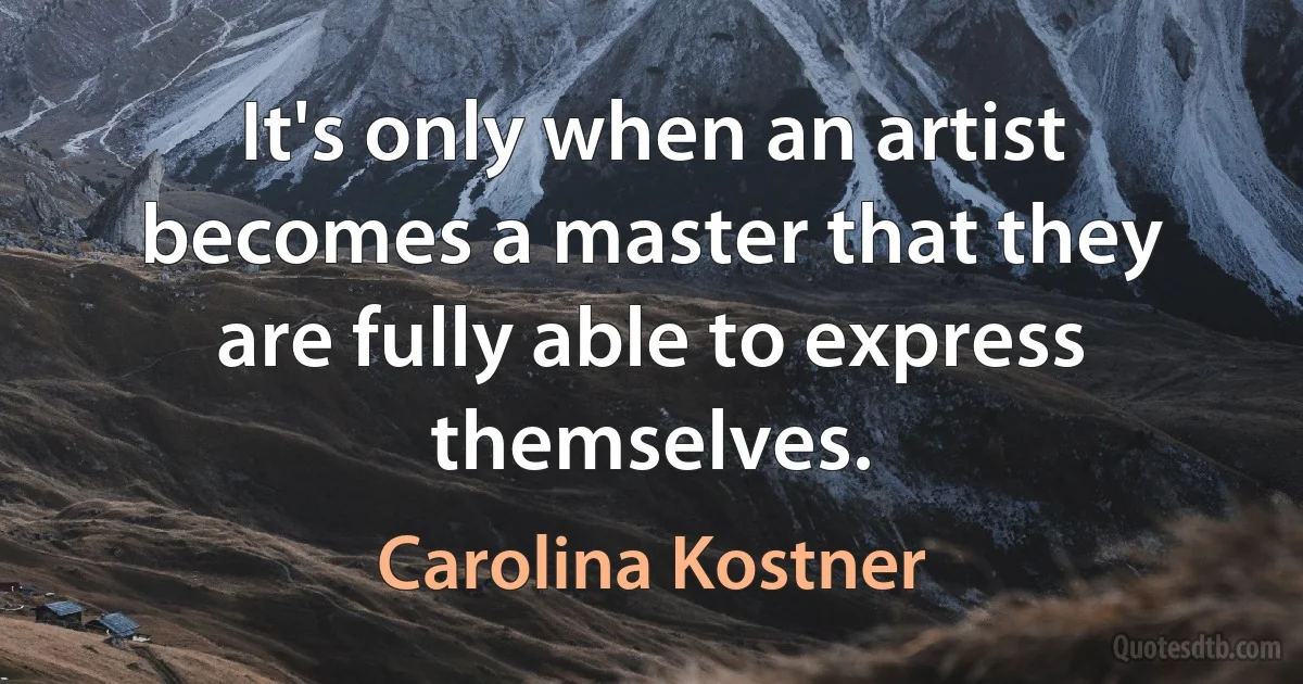 It's only when an artist becomes a master that they are fully able to express themselves. (Carolina Kostner)