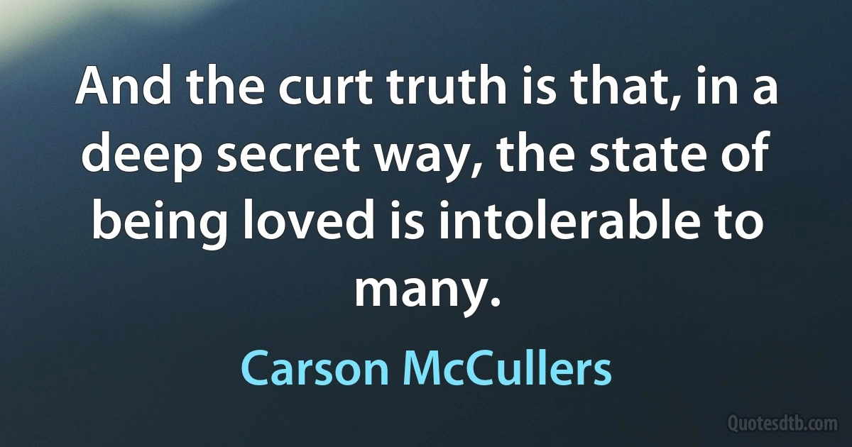 And the curt truth is that, in a deep secret way, the state of being loved is intolerable to many. (Carson McCullers)