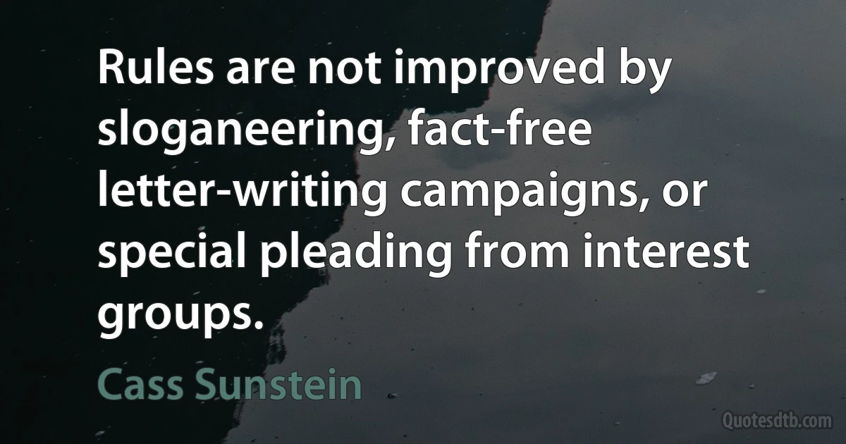 Rules are not improved by sloganeering, fact-free letter-writing campaigns, or special pleading from interest groups. (Cass Sunstein)