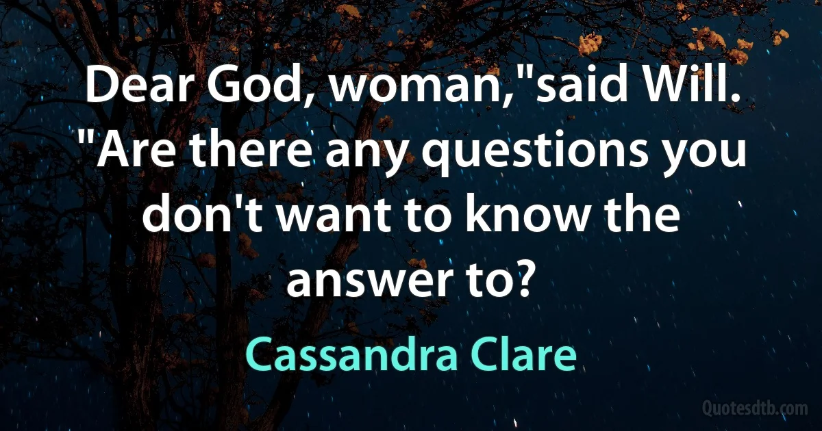 Dear God, woman,"said Will. "Are there any questions you don't want to know the answer to? (Cassandra Clare)