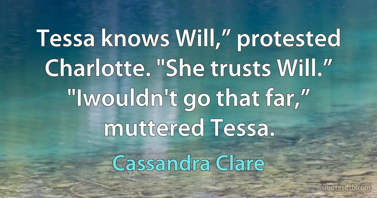 Tessa knows Will,” protested Charlotte. "She trusts Will.” "Iwouldn't go that far,” muttered Tessa. (Cassandra Clare)