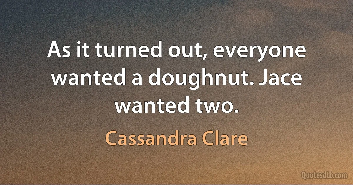 As it turned out, everyone wanted a doughnut. Jace wanted two. (Cassandra Clare)