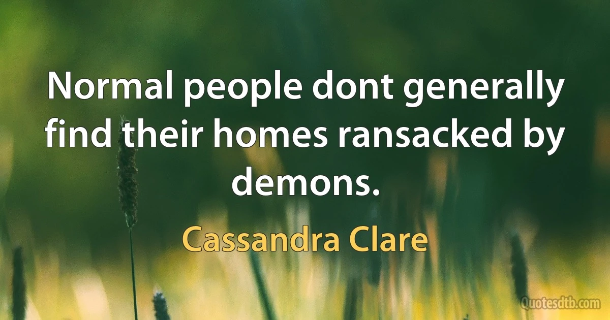 Normal people dont generally find their homes ransacked by demons. (Cassandra Clare)