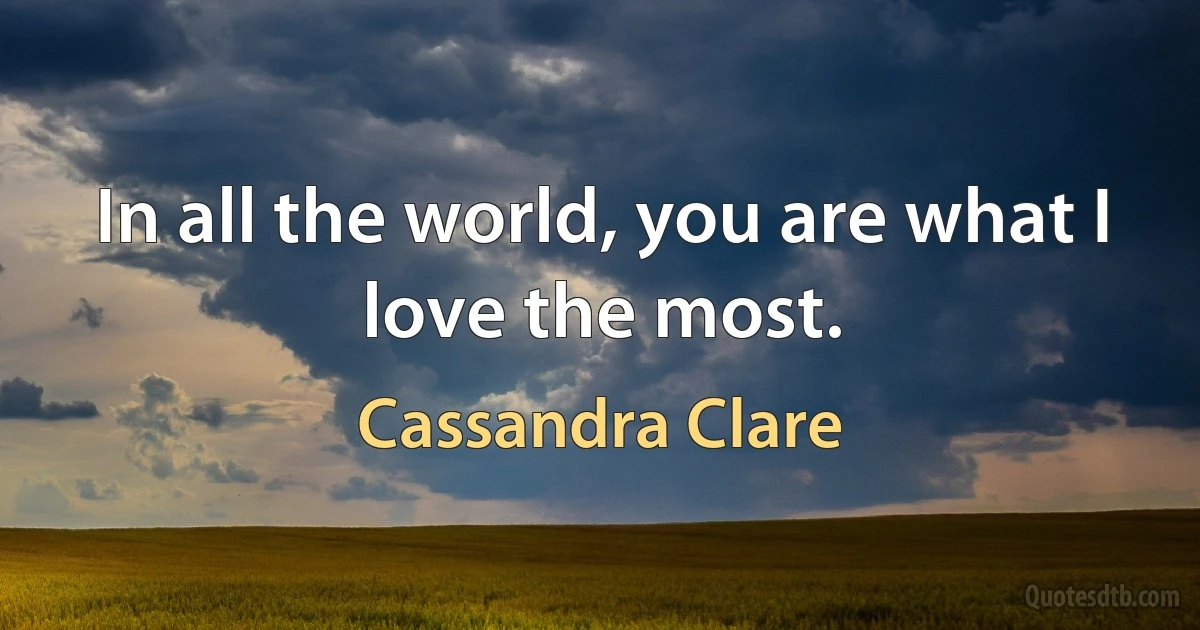 In all the world, you are what I love the most. (Cassandra Clare)
