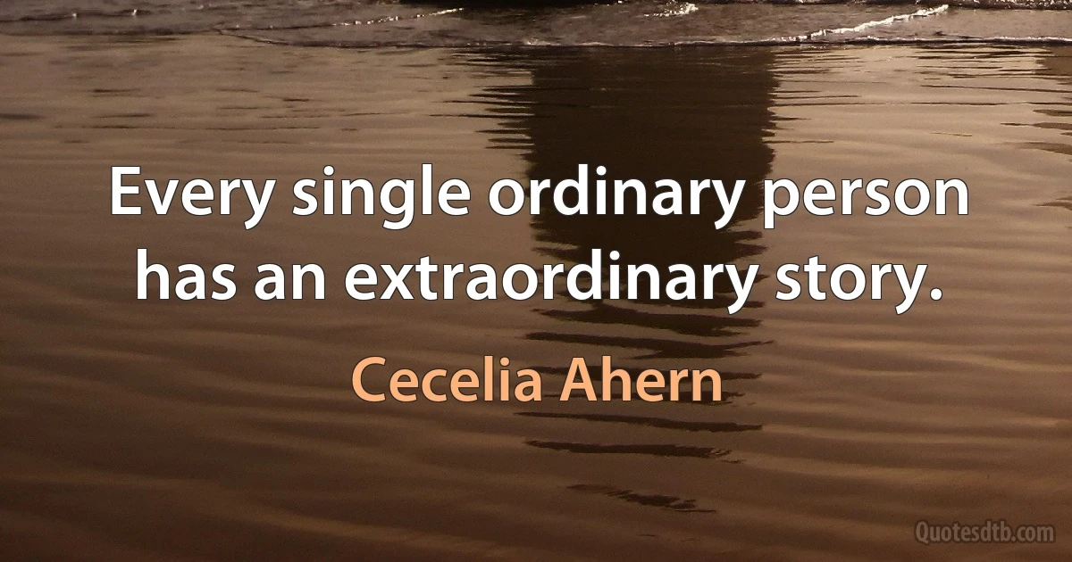 Every single ordinary person has an extraordinary story. (Cecelia Ahern)