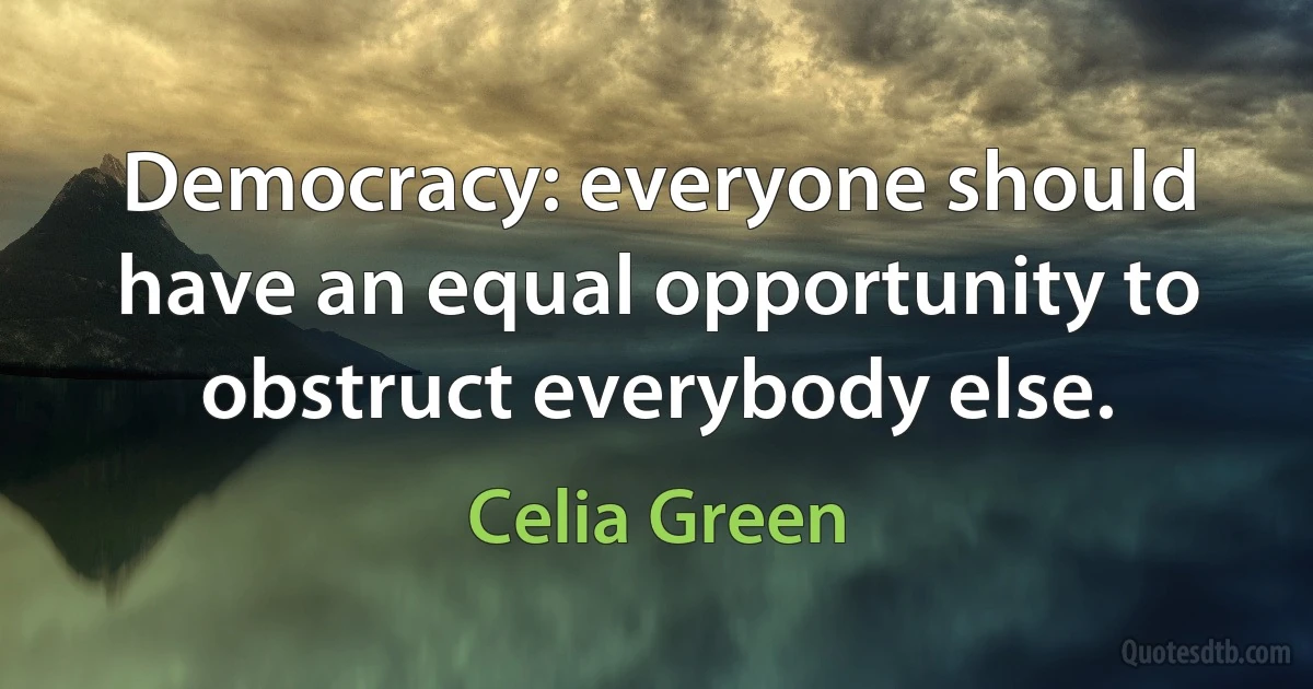 Democracy: everyone should have an equal opportunity to obstruct everybody else. (Celia Green)