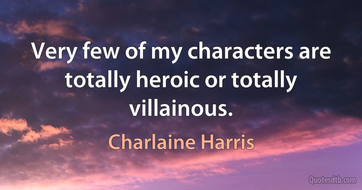 Very few of my characters are totally heroic or totally villainous. (Charlaine Harris)