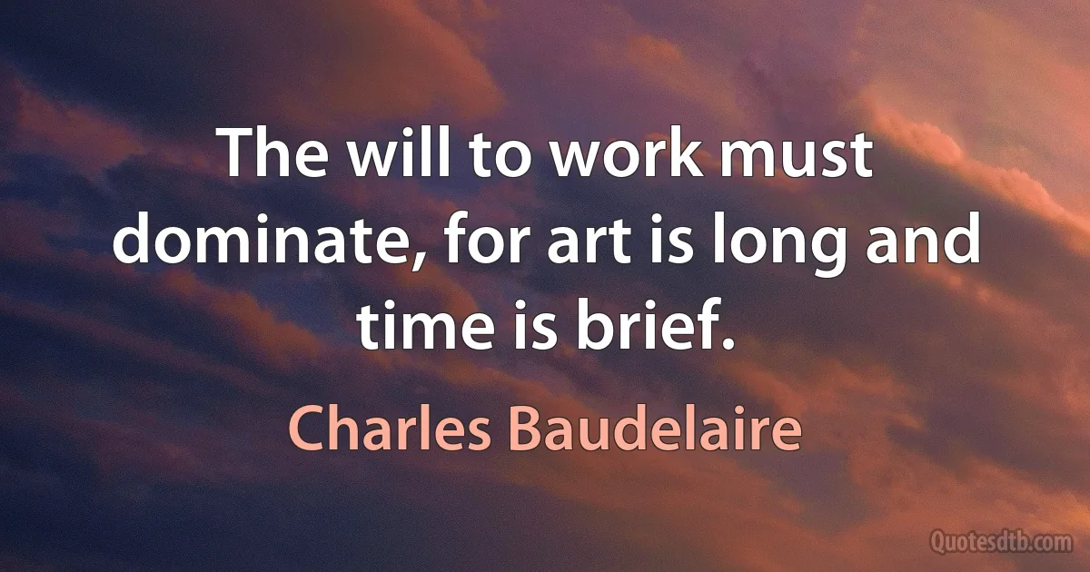 The will to work must dominate, for art is long and time is brief. (Charles Baudelaire)