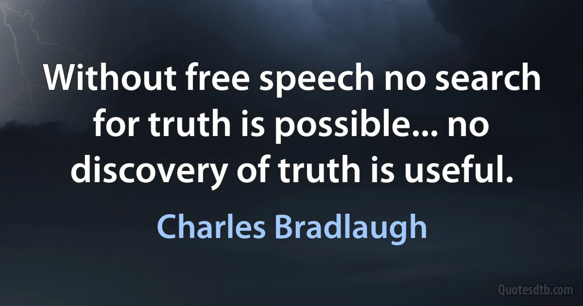 Without free speech no search for truth is possible... no discovery of truth is useful. (Charles Bradlaugh)