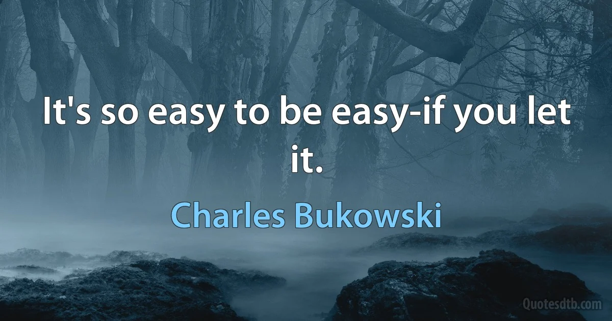 It's so easy to be easy-if you let it. (Charles Bukowski)