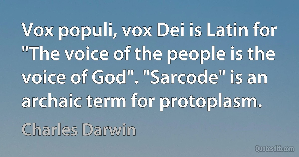 Vox populi, vox Dei is Latin for "The voice of the people is the voice of God". "Sarcode" is an archaic term for protoplasm. (Charles Darwin)