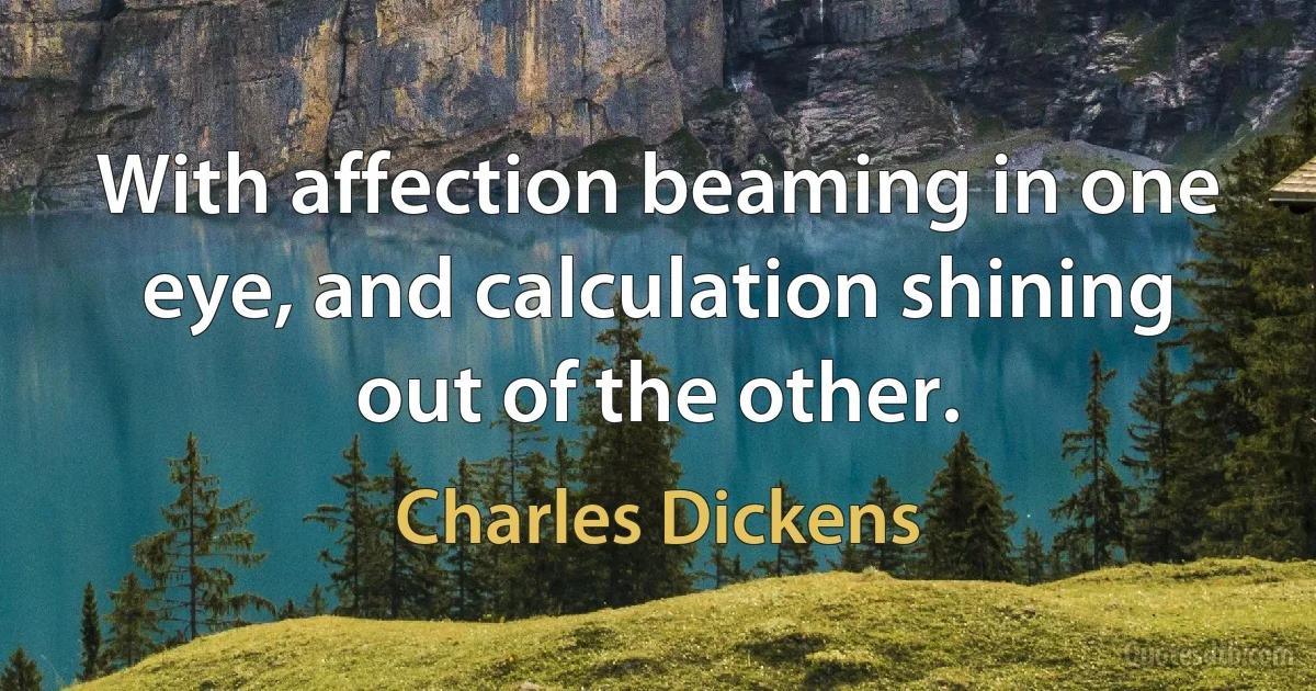 With affection beaming in one eye, and calculation shining out of the other. (Charles Dickens)