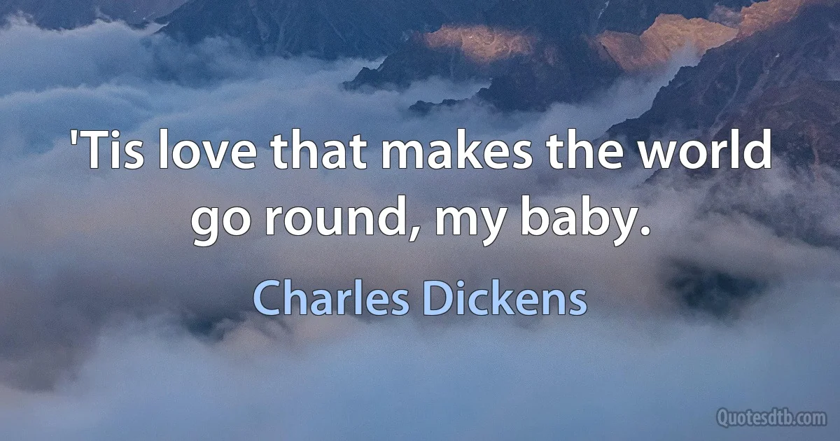 'Tis love that makes the world go round, my baby. (Charles Dickens)