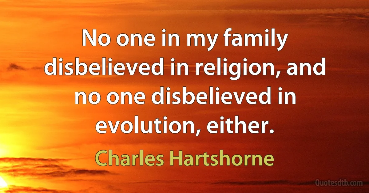 No one in my family disbelieved in religion, and no one disbelieved in evolution, either. (Charles Hartshorne)