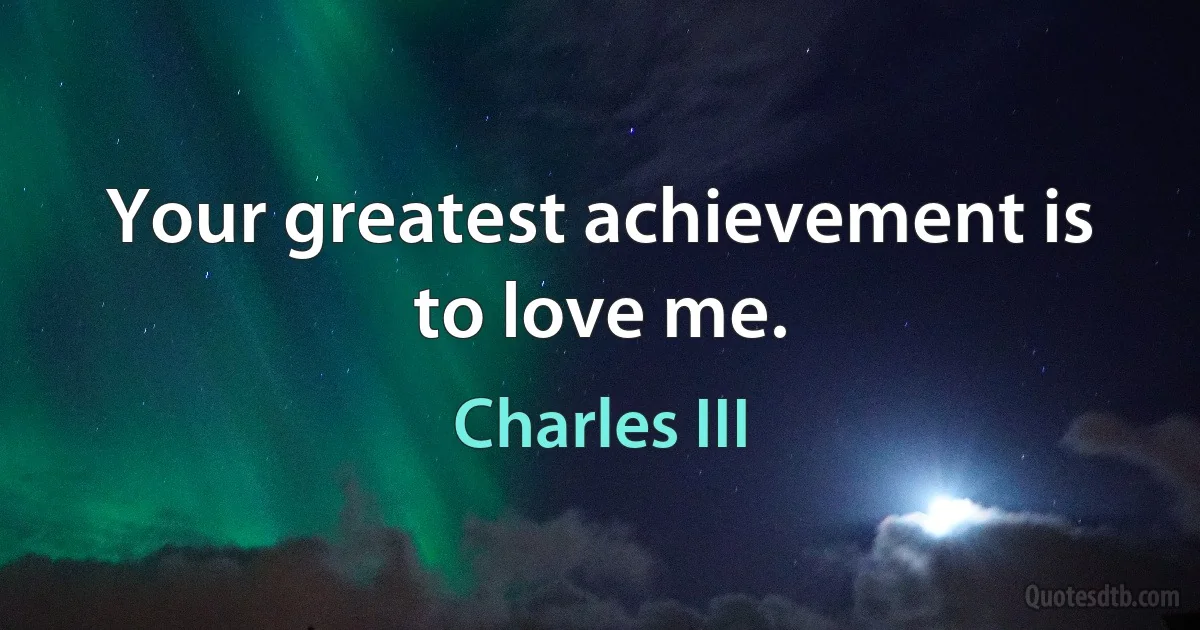 Your greatest achievement is to love me. (Charles III)