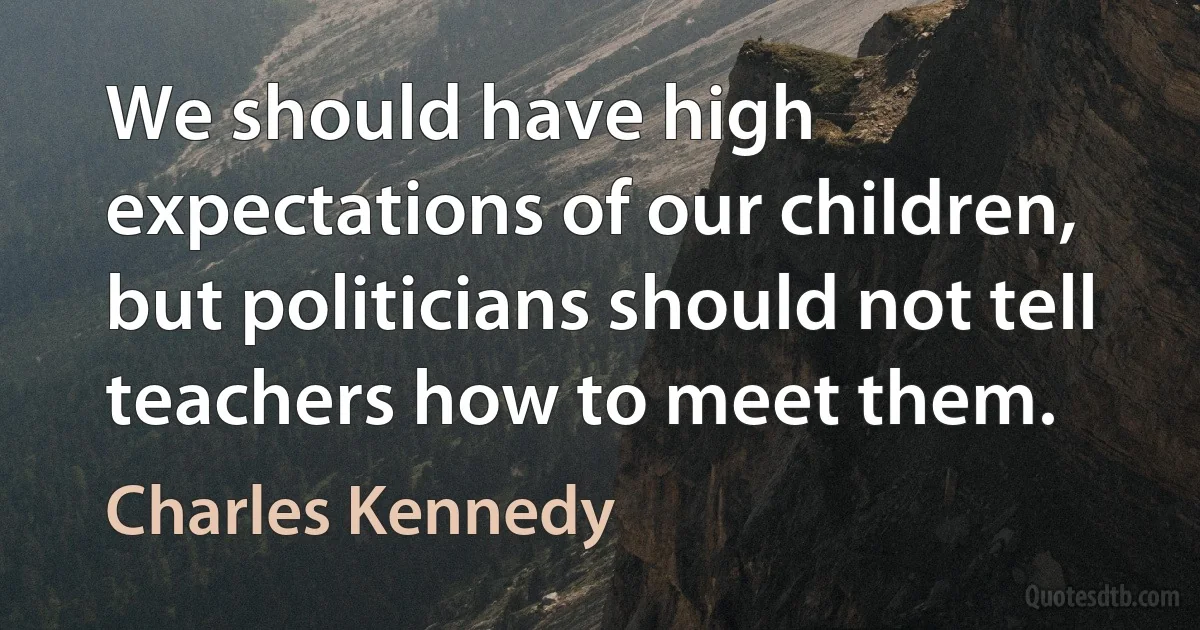 We should have high expectations of our children, but politicians should not tell teachers how to meet them. (Charles Kennedy)