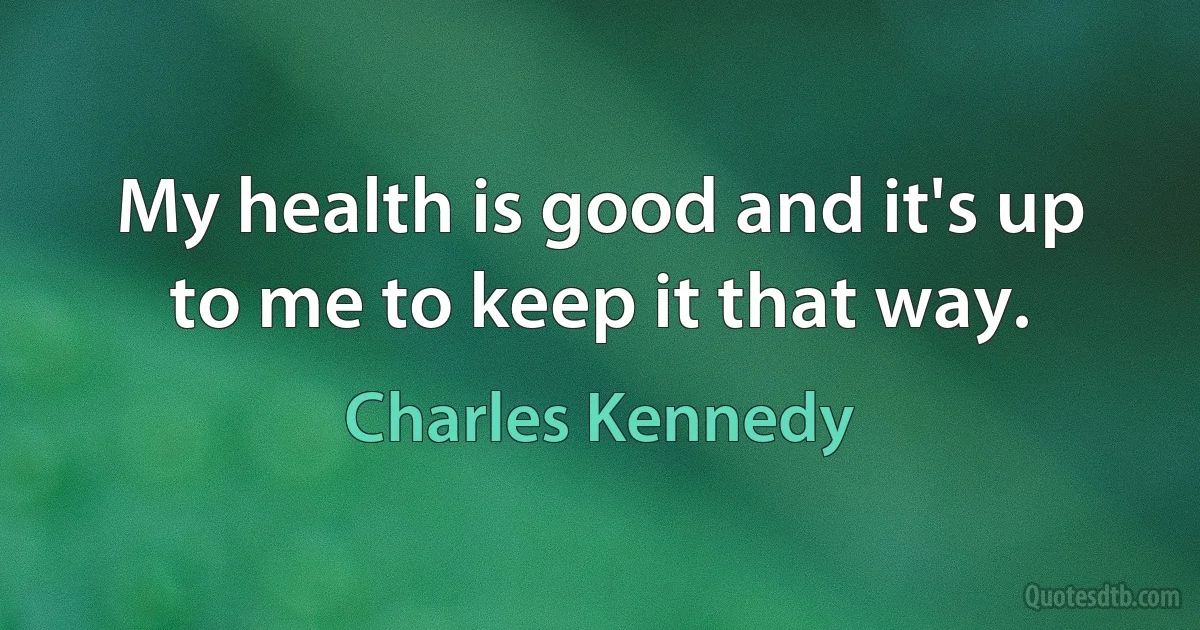 My health is good and it's up to me to keep it that way. (Charles Kennedy)