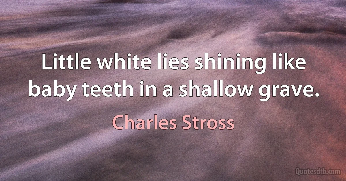 Little white lies shining like baby teeth in a shallow grave. (Charles Stross)