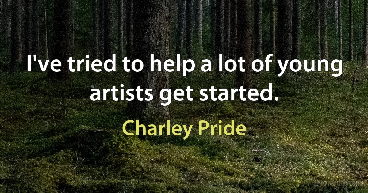 I've tried to help a lot of young artists get started. (Charley Pride)