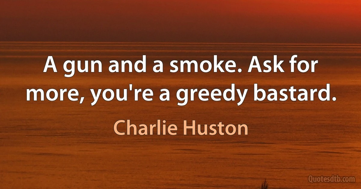 A gun and a smoke. Ask for more, you're a greedy bastard. (Charlie Huston)