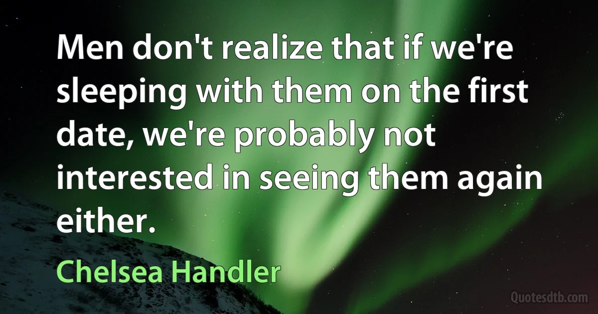 Men don't realize that if we're sleeping with them on the first date, we're probably not interested in seeing them again either. (Chelsea Handler)