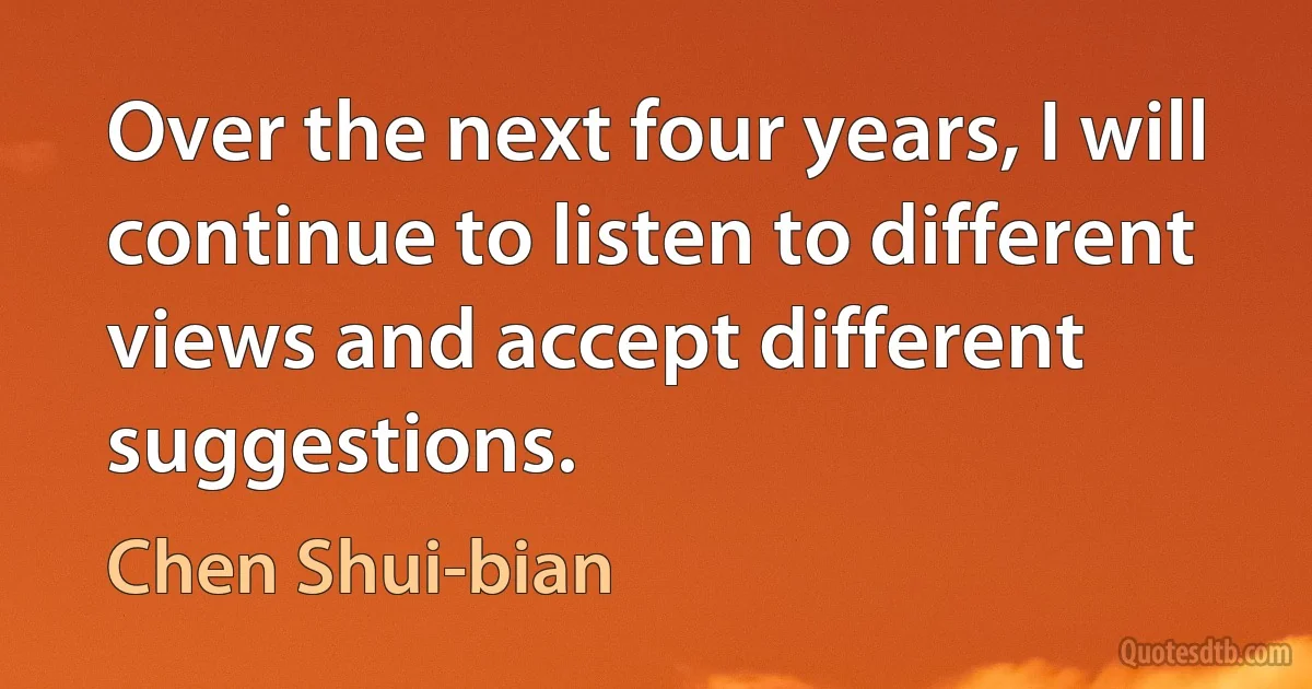 Over the next four years, I will continue to listen to different views and accept different suggestions. (Chen Shui-bian)