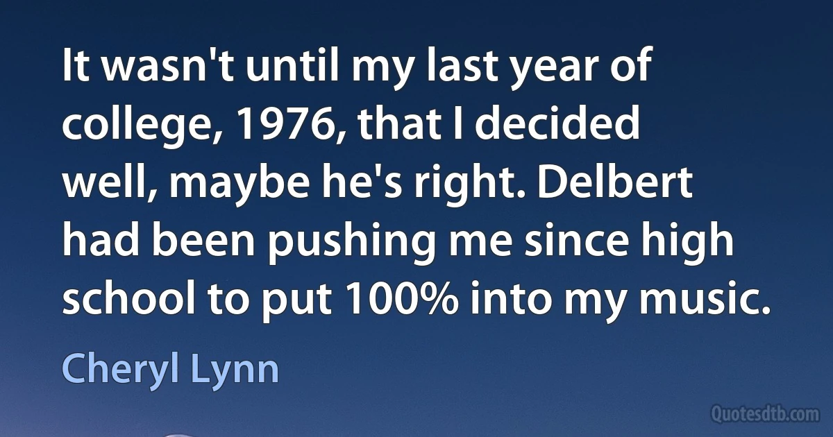 It wasn't until my last year of college, 1976, that I decided well, maybe he's right. Delbert had been pushing me since high school to put 100% into my music. (Cheryl Lynn)