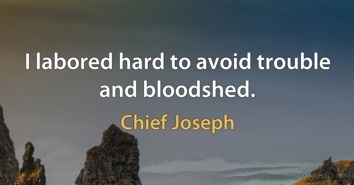 I labored hard to avoid trouble and bloodshed. (Chief Joseph)