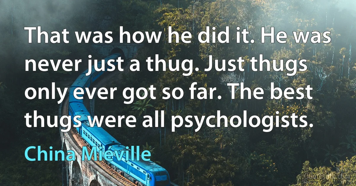 That was how he did it. He was never just a thug. Just thugs only ever got so far. The best thugs were all psychologists. (China Miéville)