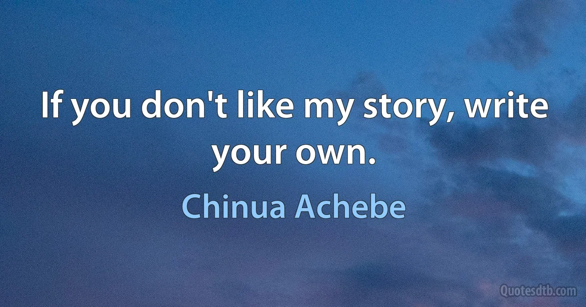 If you don't like my story, write your own. (Chinua Achebe)