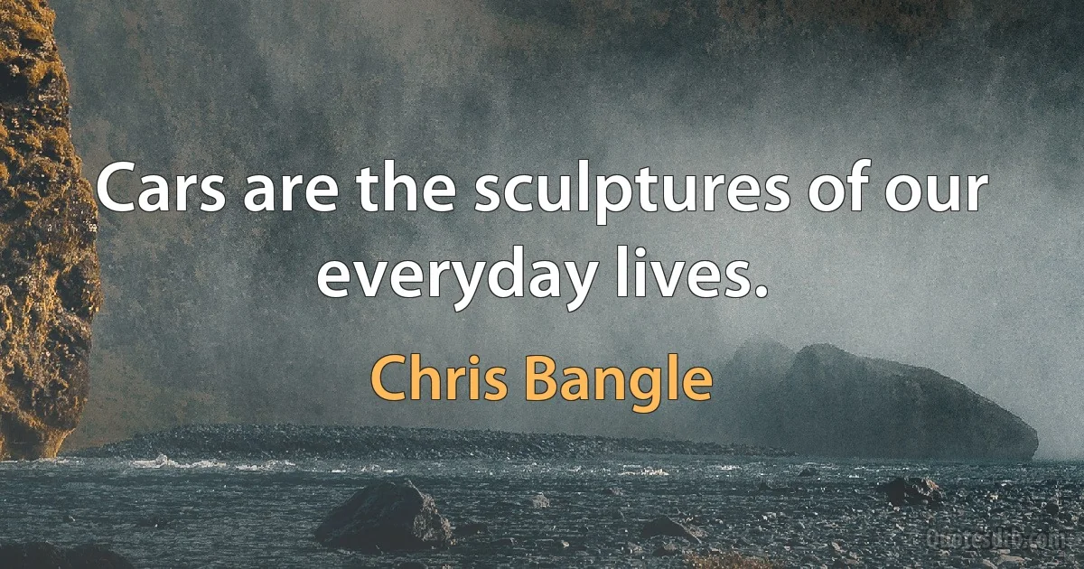 Cars are the sculptures of our everyday lives. (Chris Bangle)