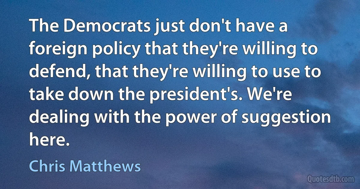 The Democrats just don't have a foreign policy that they're willing to defend, that they're willing to use to take down the president's. We're dealing with the power of suggestion here. (Chris Matthews)