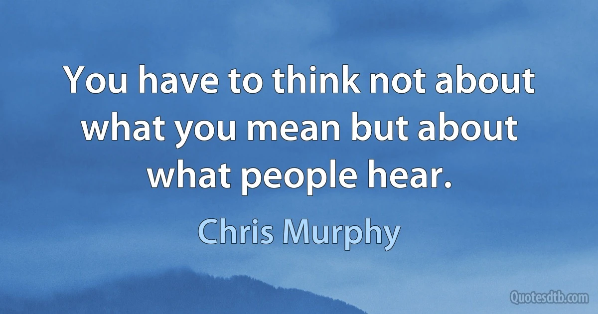 You have to think not about what you mean but about what people hear. (Chris Murphy)