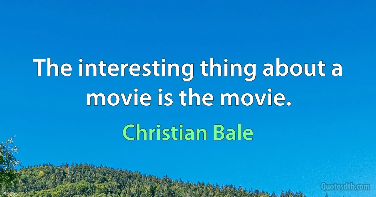 The interesting thing about a movie is the movie. (Christian Bale)