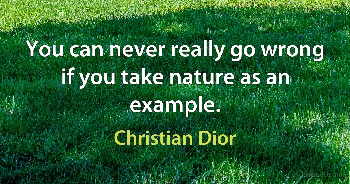 You can never really go wrong if you take nature as an example. (Christian Dior)