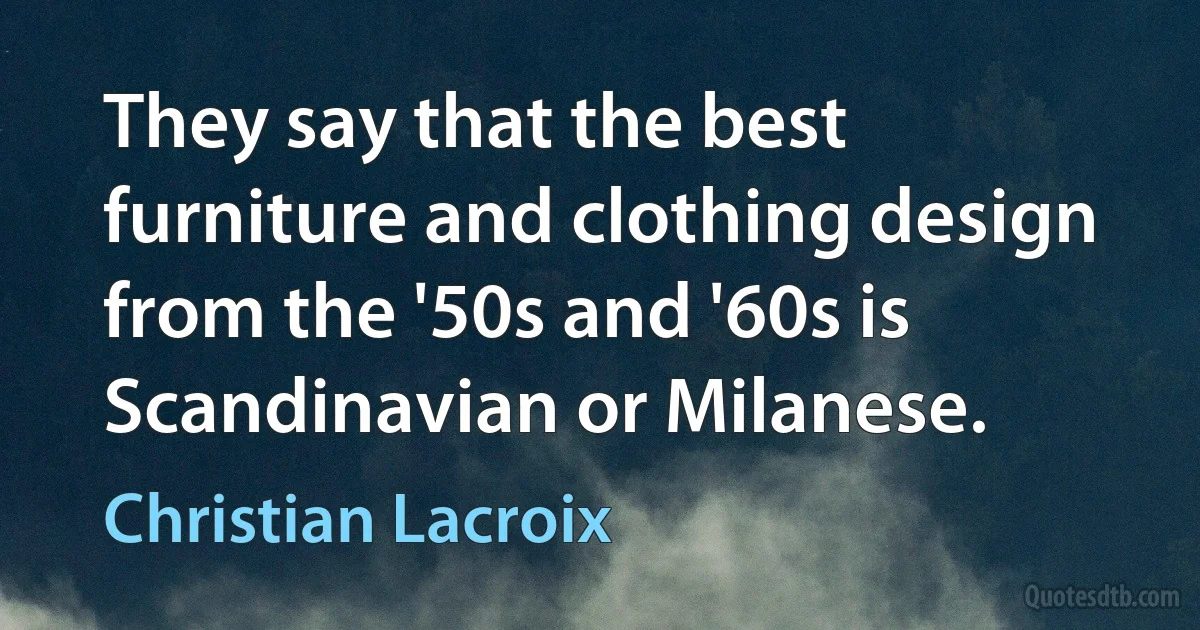 They say that the best furniture and clothing design from the '50s and '60s is Scandinavian or Milanese. (Christian Lacroix)