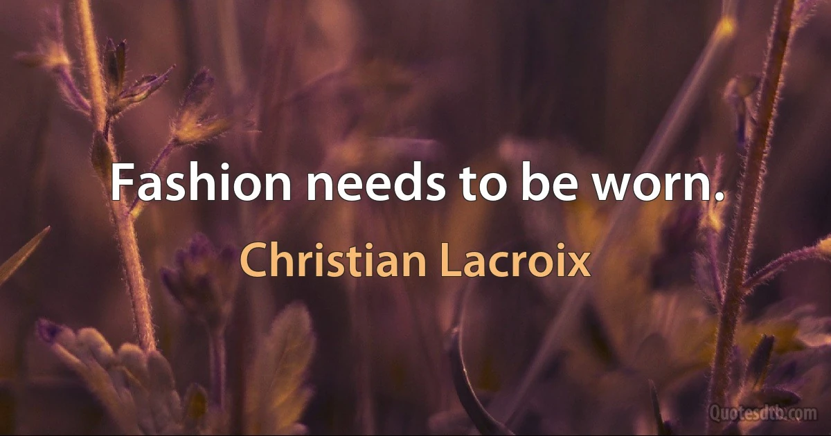 Fashion needs to be worn. (Christian Lacroix)