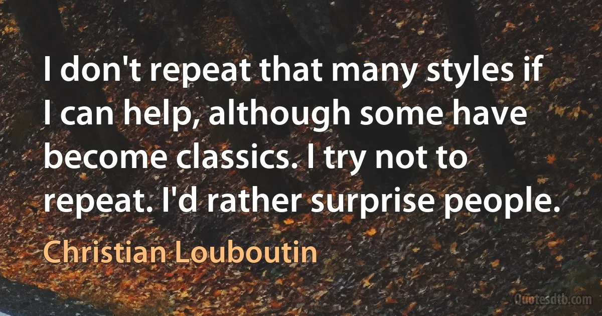 I don't repeat that many styles if I can help, although some have become classics. I try not to repeat. I'd rather surprise people. (Christian Louboutin)