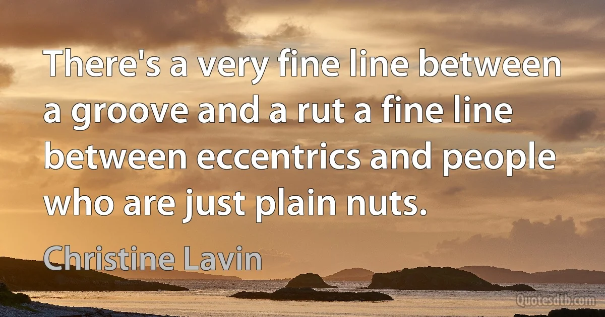 There's a very fine line between a groove and a rut a fine line between eccentrics and people who are just plain nuts. (Christine Lavin)