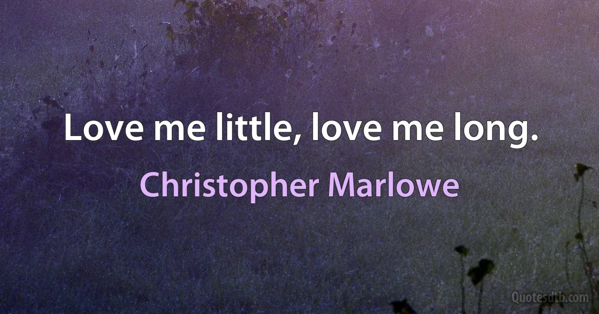 Love me little, love me long. (Christopher Marlowe)