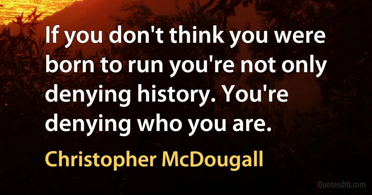 If you don't think you were born to run you're not only denying history. You're denying who you are. (Christopher McDougall)