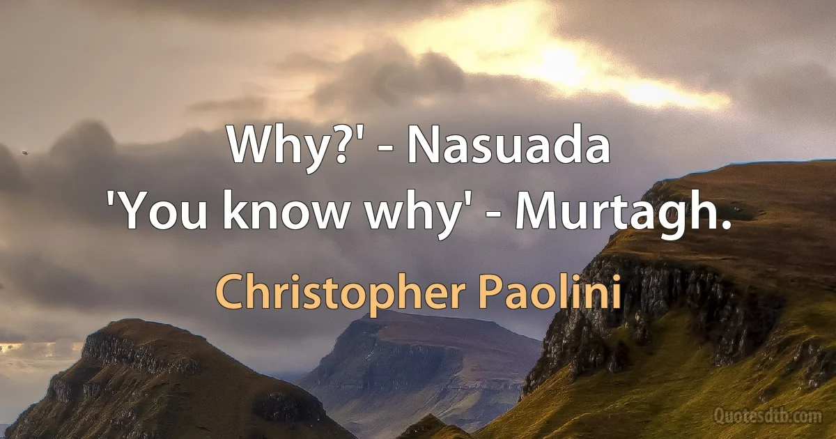 Why?' - Nasuada
'You know why' - Murtagh. (Christopher Paolini)