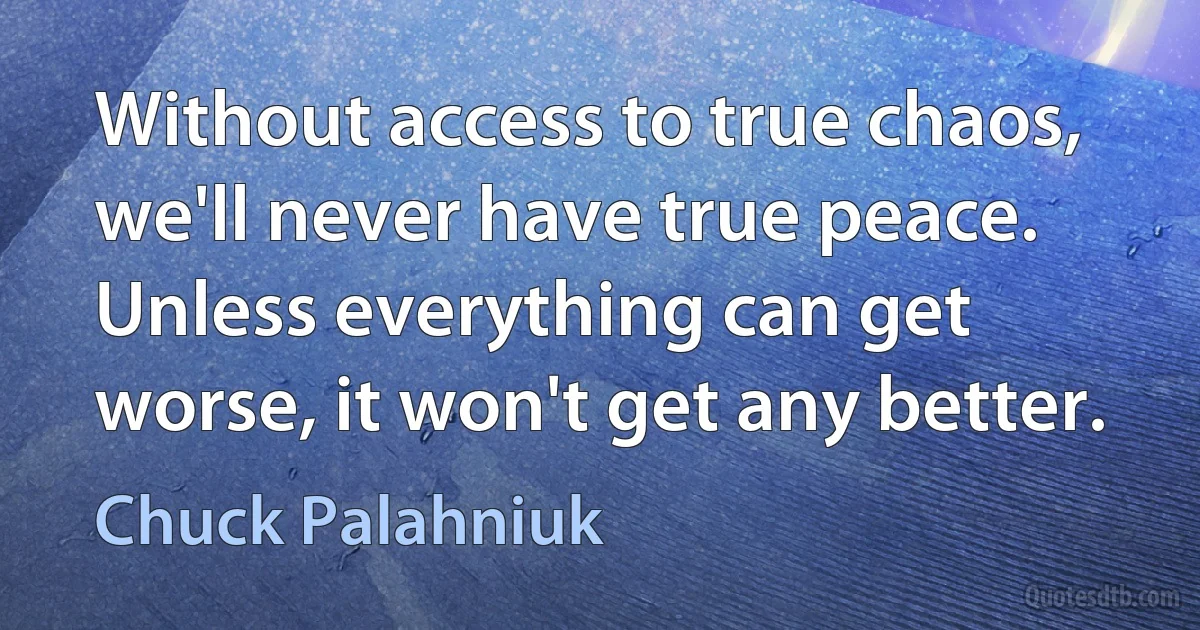 Without access to true chaos, we'll never have true peace. Unless everything can get worse, it won't get any better. (Chuck Palahniuk)