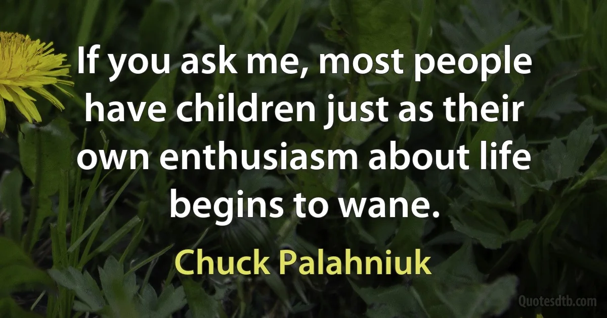 If you ask me, most people have children just as their own enthusiasm about life begins to wane. (Chuck Palahniuk)