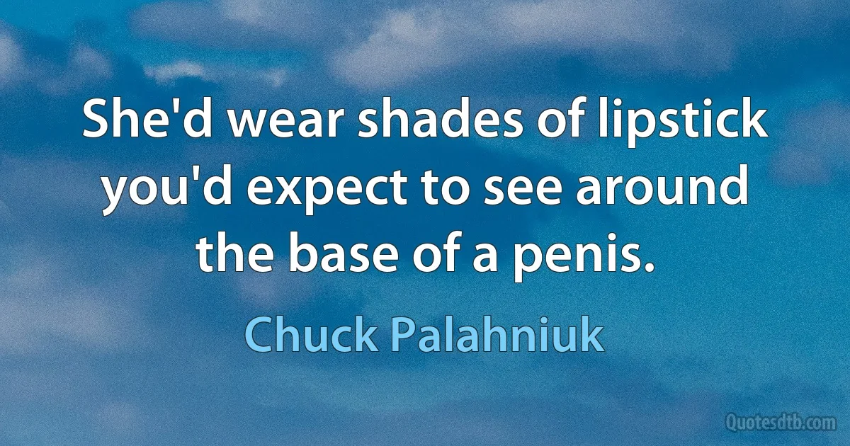 She'd wear shades of lipstick you'd expect to see around the base of a penis. (Chuck Palahniuk)