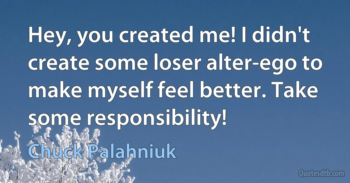 Hey, you created me! I didn't create some loser alter-ego to make myself feel better. Take some responsibility! (Chuck Palahniuk)