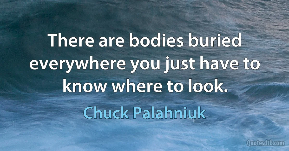 There are bodies buried everywhere you just have to know where to look. (Chuck Palahniuk)